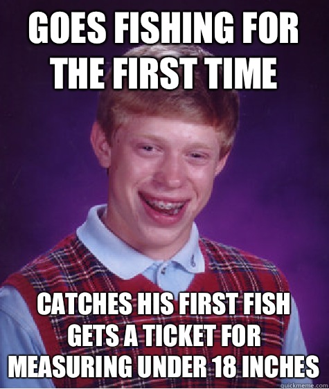 Goes fishing for the first time Catches his first fish gets a ticket for measuring under 18 inches  Bad Luck Brian