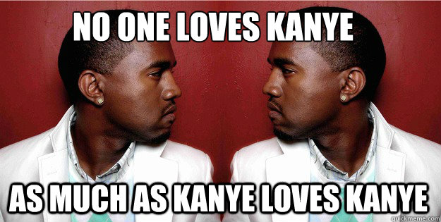 no one loves kanye
 as much as kanye loves kanye - no one loves kanye
 as much as kanye loves kanye  Kanye