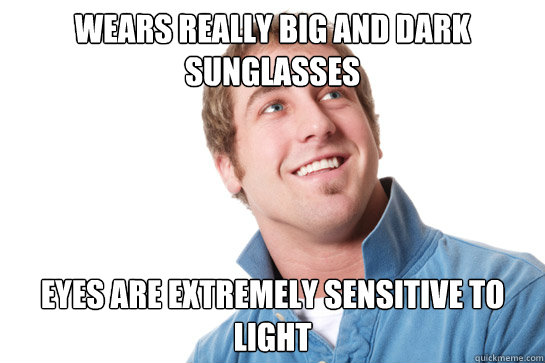 WEars really big and dark sunglasses eyes are extremely sensitive to light  Misunderstood D-Bag