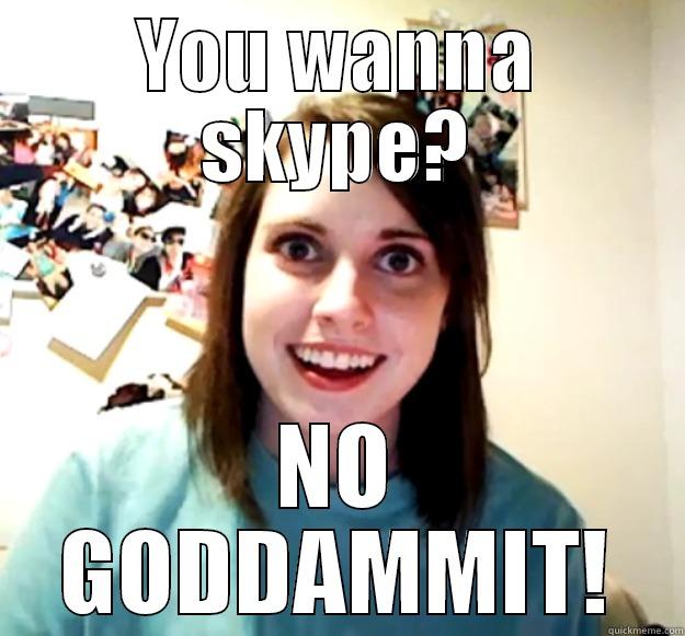 YOU WANNA SKYPE? NO GODDAMMIT! Overly Attached Girlfriend