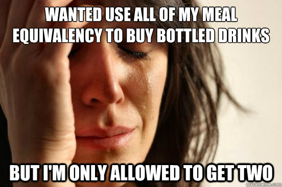 wanted use all of my meal equivalency to buy bottled drinks but i'm only allowed to get two  First World Problems