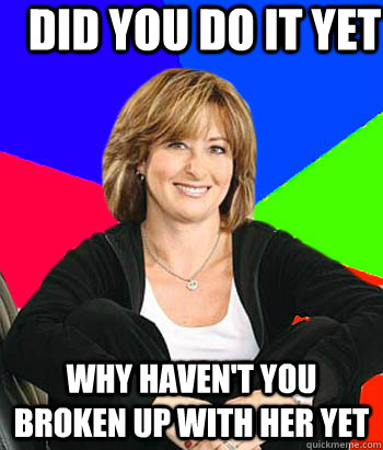 Did you do it yet Why haven't you broken up with her yet - Did you do it yet Why haven't you broken up with her yet  Sheltering Suburban Mom