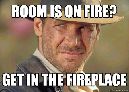 room is on fire? get in the fireplace - room is on fire? get in the fireplace  Indiana Jones Life Lessons