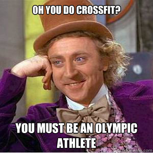 Oh you do crossfit? You must be an olympic athlete  willy wonka