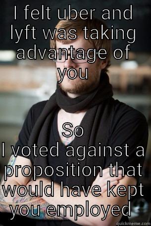 I FELT UBER AND LYFT WAS TAKING ADVANTAGE OF YOU SO I VOTED AGAINST A PROPOSITION THAT WOULD HAVE KEPT YOU EMPLOYED  Hipster Barista