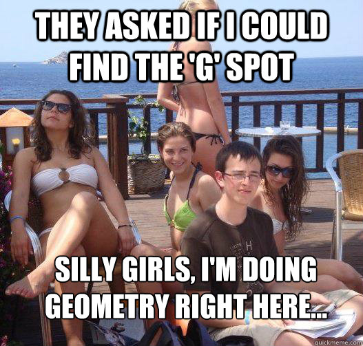 they asked if I could find the 'g' spot silly girls, i'm doing geometry right here...  Priority Peter