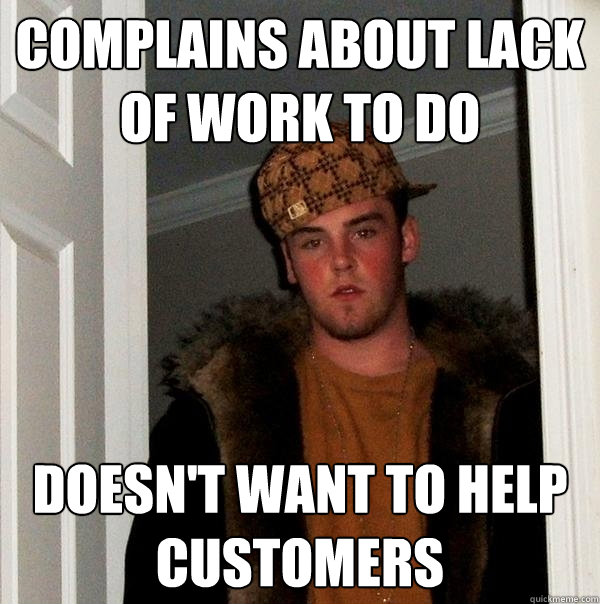 Complains about lack of work to do  Doesn't want to help customers  Scumbag Steve