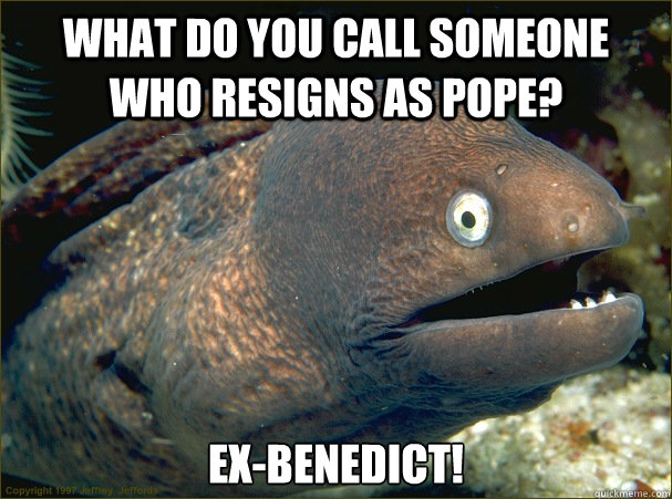 What do you call someone who resigns as Pope? Ex-Benedict! - What do you call someone who resigns as Pope? Ex-Benedict!  Bad Joke Eel