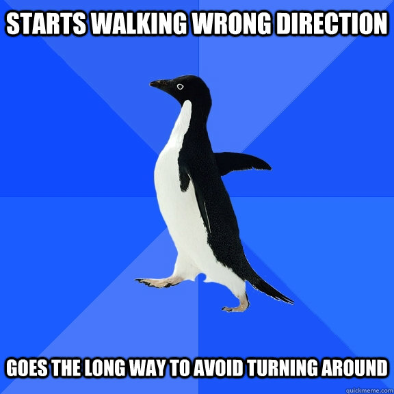 Starts walking Wrong Direction   Goes the long way to avoid turning around  Socially Awkward Penguin