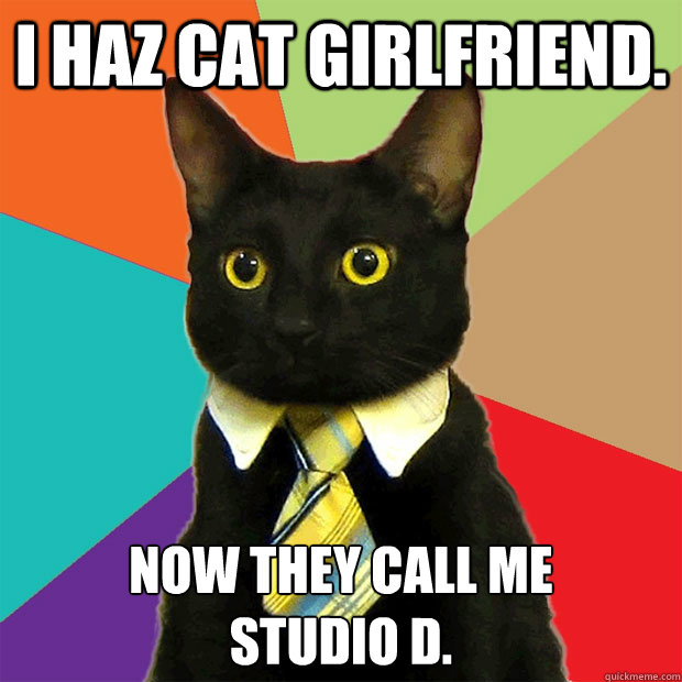 I haz cat girlfriend. Now they call me 
studio d.  Business Cat