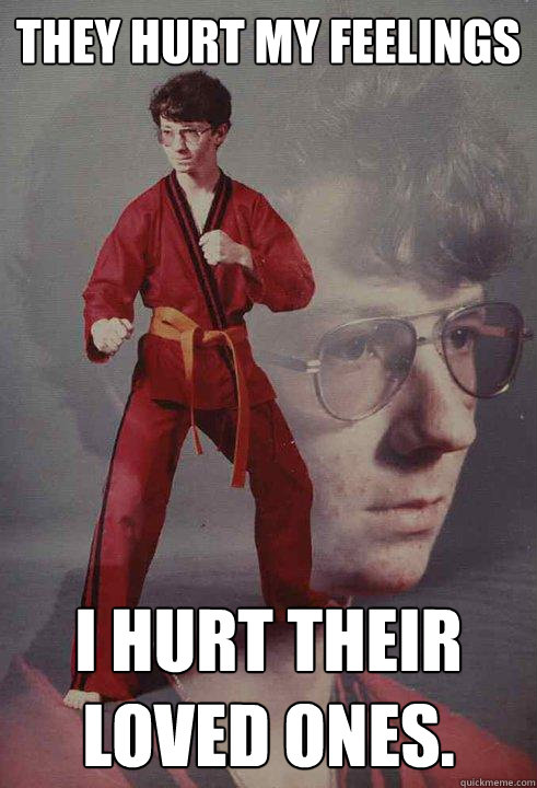 They hurt my feelings I hurt their loved ones. - They hurt my feelings I hurt their loved ones.  Karate Kyle