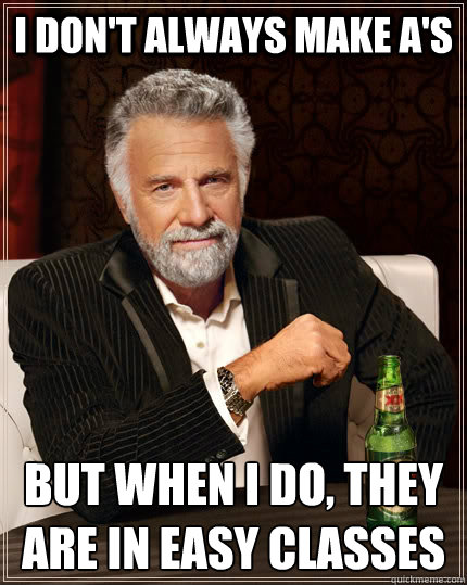 I don't always make A's but when I do, they are in easy classes - I don't always make A's but when I do, they are in easy classes  The Most Interesting Man In The World