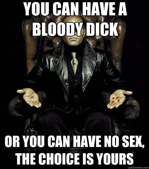 You can have a bloody dick or you can have no sex, the choice is yours  Morpheus