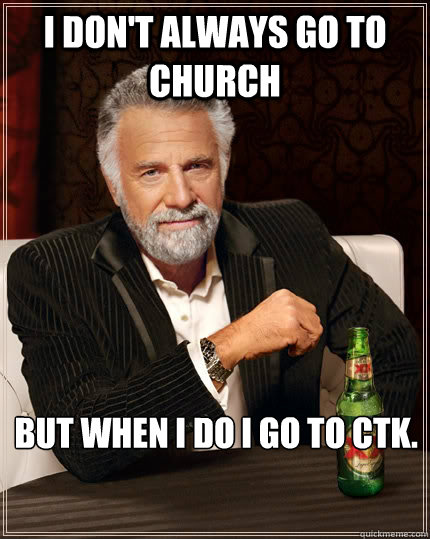 I don't always go to church but when I do I go to CTK. - I don't always go to church but when I do I go to CTK.  The Most Interesting Man In The World