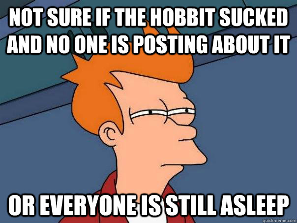 Not sure if the hobbit sucked and no one is posting about it Or everyone is still asleep  Futurama Fry