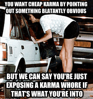 You want cheap karma by pointing out something blatantly obvious But we can say you're just exposing a karma whore if that's what you're into  Karma Whore