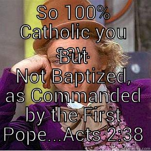 SO 100% CATHOLIC YOU SAY. BUT NOT BAPTIZED, AS COMMANDED BY THE FIRST POPE...ACTS 2:38 Creepy Wonka