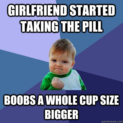 Girlfriend started taking the pill boobs a whole cup size bigger  Success Kid