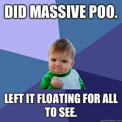 Did massive poo. Left it floating for all to see. - Did massive poo. Left it floating for all to see.  Success Kid