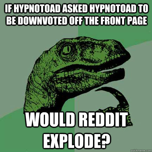 If hypnotoad asked hypnotoad to be downvoted off the front page Would Reddit explode?  Philosoraptor