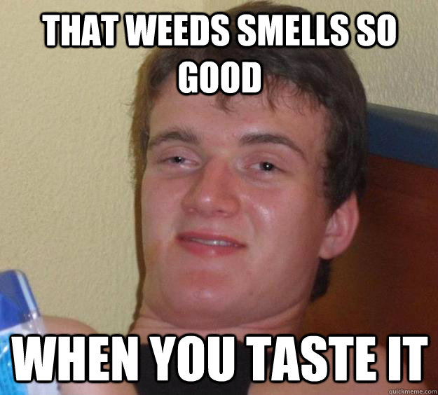 that weeds smells so good when you taste it  10 Guy