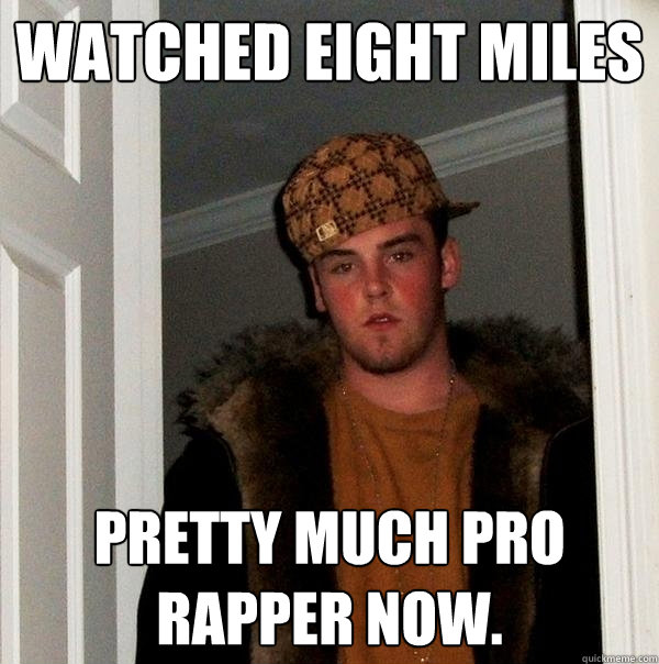 Watched Eight miles Pretty much pro rapper now.   Scumbag Steve