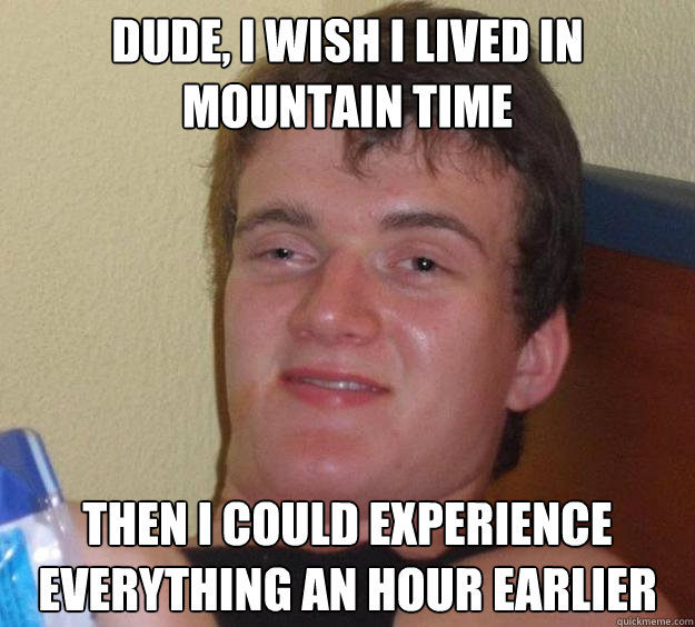 Dude, I wish I lived in Mountain Time Then I could experience everything an hour earlier - Dude, I wish I lived in Mountain Time Then I could experience everything an hour earlier  10 Guy