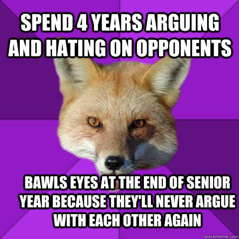 Spend 4 years arguing and hating on opponents Bawls eyes at the end of senior year because they'll never argue with each other again  Forensics Fox