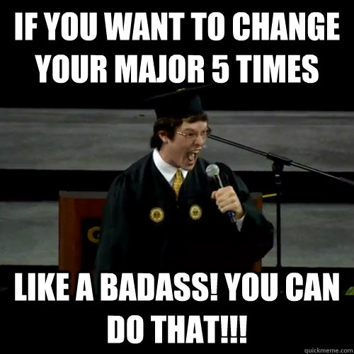 If you want to change your major 5 times Like a badass! You can do that!!!  