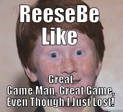 REESEBE LIKE GREAT GAME MAN, GREAT GAME, EVEN THOUGH I JUST LOST! Over Confident Ginger