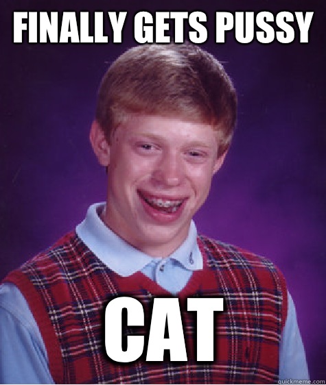 Finally gets Pussy Cat  Bad Luck Brian