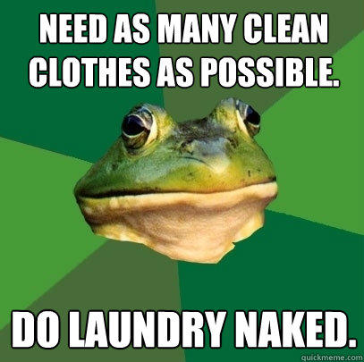 Need as many clean clothes as possible.  Do laundry naked.  