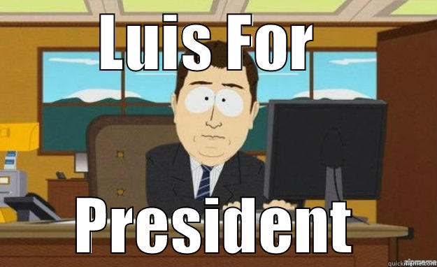 LUIS FOR  PRESIDENT aaaand its gone