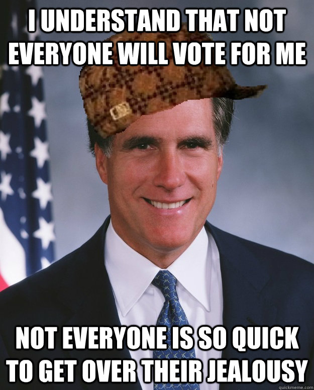 I understand that not everyone will vote for me Not everyone is so quick to get over their jealousy  Scumbag Romney