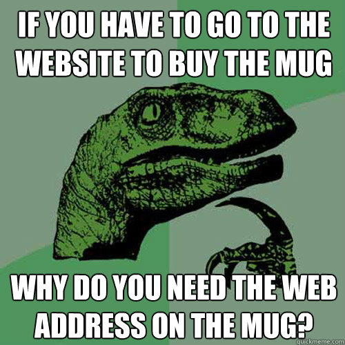 if you have to go to the website to buy the mug why do you need the web address on the mug?  Philosoraptor