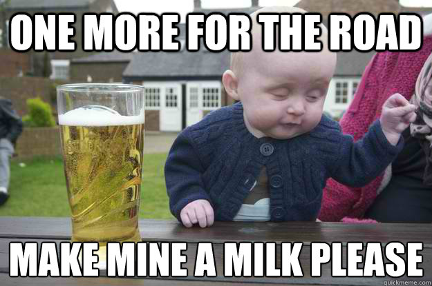 One more for the road make mine a milk please
  drunk baby