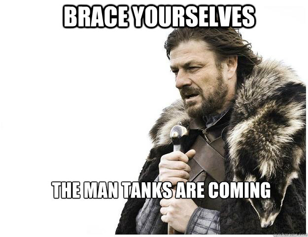 Brace yourselves The Man Tanks are coming  Imminent Ned