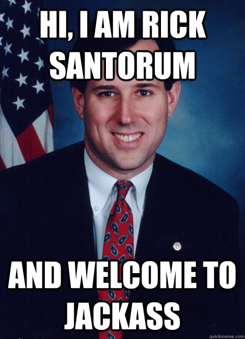 Hi, I am Rick Santorum And welcome to jackass - Hi, I am Rick Santorum And welcome to jackass  Scumbag Santorum