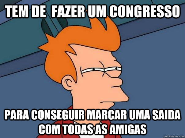 TEM DE  fazer um congresso para conseguir marcar uma saida com todas as amigas  Futurama Fry