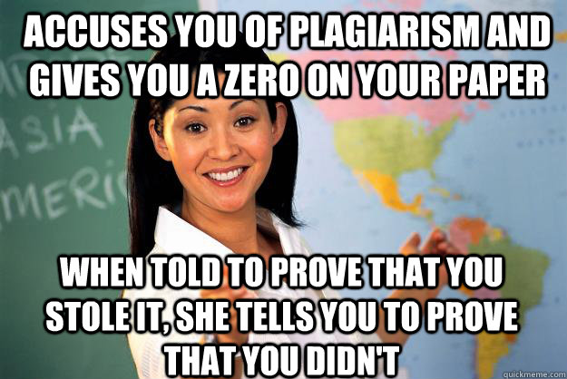 accuses you of plagiarism and gives you a zero on your paper when told to prove that you stole it, she tells you to prove that you didn't  Unhelpful High School Teacher