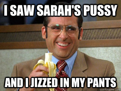 I saw Sarah's pussy  And I jizzed in my pants   Brick Tamland