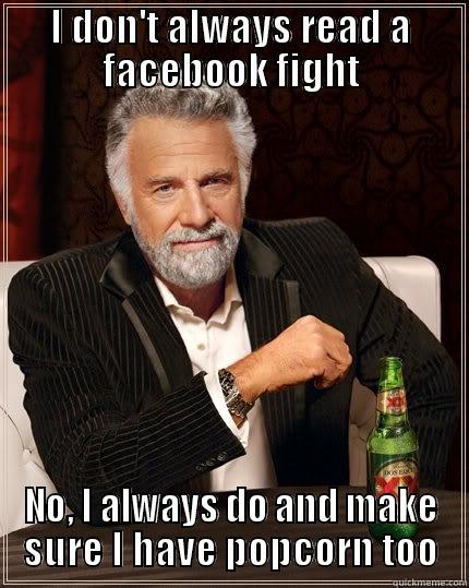 Facebook fights watch funny as hell - I DON'T ALWAYS READ A FACEBOOK FIGHT NO, I ALWAYS DO AND MAKE SURE I HAVE POPCORN TOO The Most Interesting Man In The World