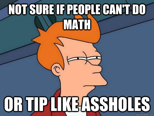 Not sure if people can't do math or tip like assholes  Futurama Fry