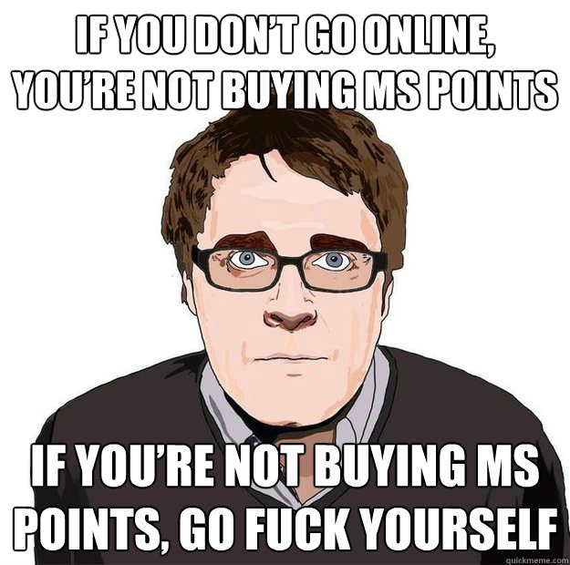 If you don’t go online, you’re not buying MS points If you’re not buying MS points, GO FUCK YOURSELF - If you don’t go online, you’re not buying MS points If you’re not buying MS points, GO FUCK YOURSELF  Always Online Adam Orth