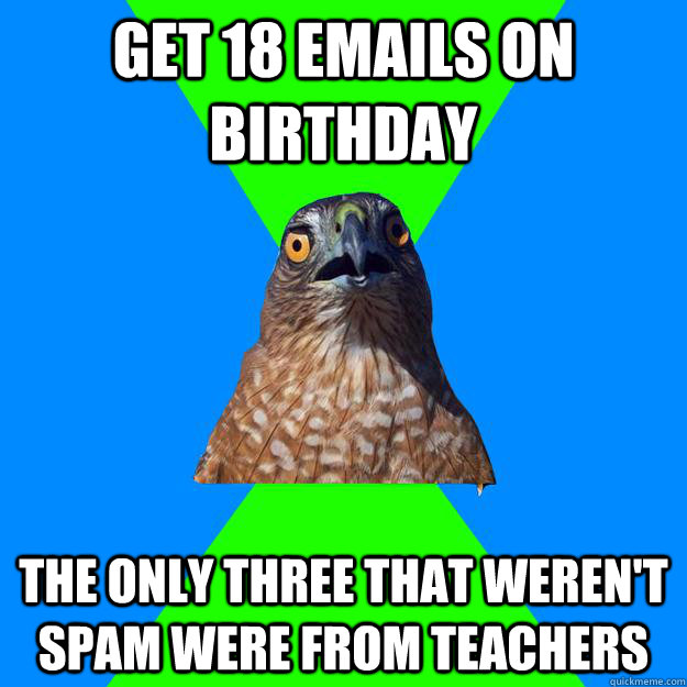 get 18 emails on birthday the only three that weren't spam were from teachers  Hawkward