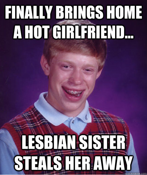 Finally brings home a hot girlfriend... Lesbian sister steals her away  Bad Luck Brian