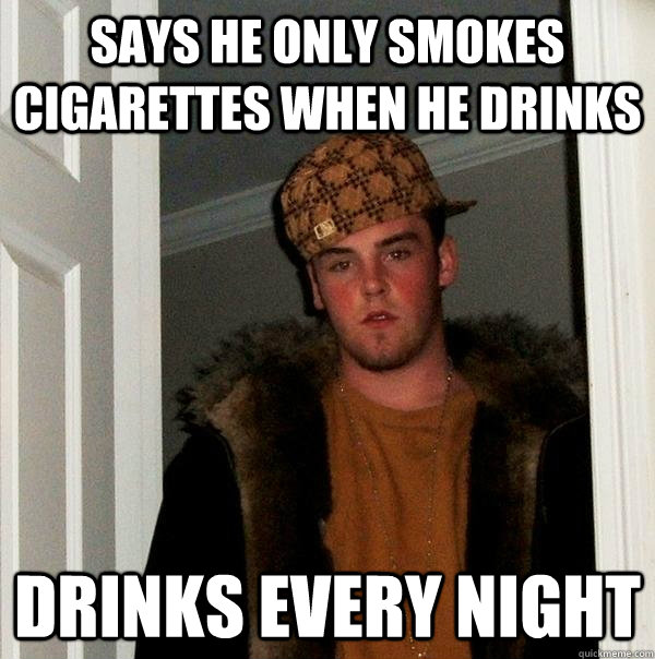 says he only smokes cigarettes when he drinks drinks every night  Scumbag Steve