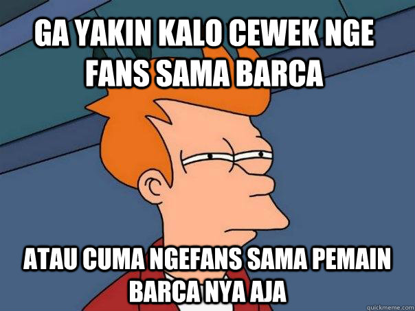 Ga yakin kalo cewek nge fans sama barca Atau cuma ngefans sama pemain barca nya aja  Futurama Fry