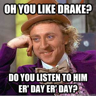 Oh you like Drake? Do you listen to him er' day er' day?  Condescending Wonka