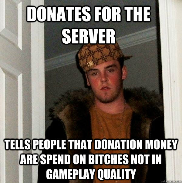 Donates for the server Tells people that donation money are spend on bitches not in gameplay quality  Scumbag Steve